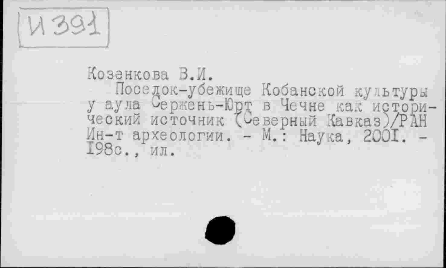 ﻿Козенкова В.И.
Поселок-убежище Кобанской культуры у аула ^ержень-Юрт в Чечне как истори ческий источник Неверный Кавказ)/РАН Ин-т археологии. - М.: Наука. 2001. -198с., ил.